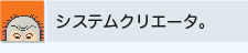 システムクリエータ。